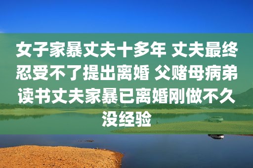 女子家暴丈夫十多年 丈夫最终忍受不了提出离婚 父赌母病弟读书丈夫家暴已离婚刚做不久没经验
