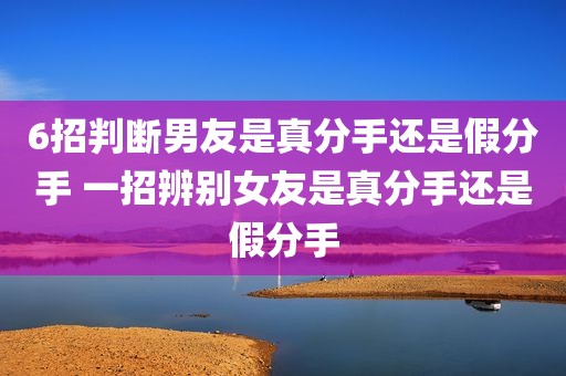 6招判断男友是真分手还是假分手 一招辨别女友是真分手还是假分手
