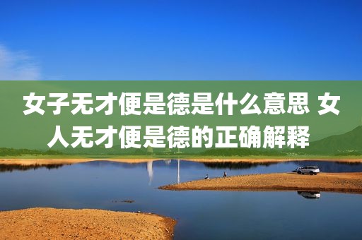 女子无才便是德是什么意思 女人无才便是德的正确解释 
