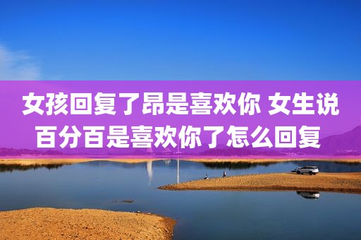 女孩回复了昂是喜欢你 女生说百分百是喜欢你了怎么回复 