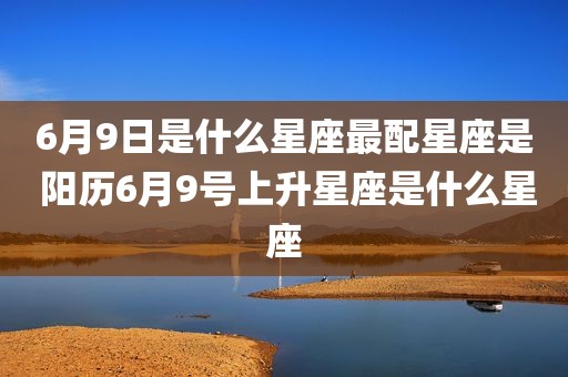 6月9日是什么星座最配星座是 阳历6月9号上升星座是什么星座