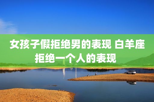 女孩子假拒绝男的表现 白羊座拒绝一个人的表现 