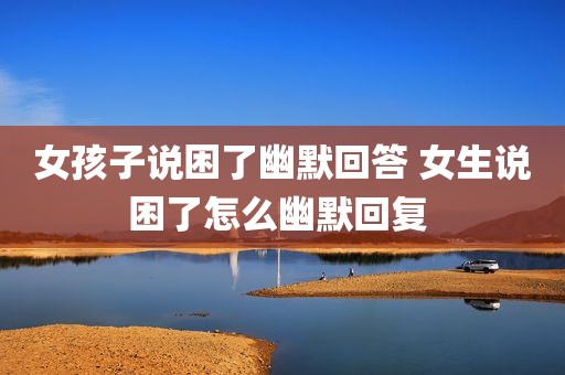 女孩子说困了幽默回答 女生说困了怎么幽默回复 
