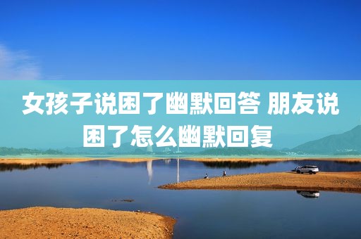 女孩子说困了幽默回答 朋友说困了怎么幽默回复 