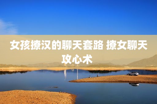 女孩撩汉的聊天套路 撩女聊天攻心术 