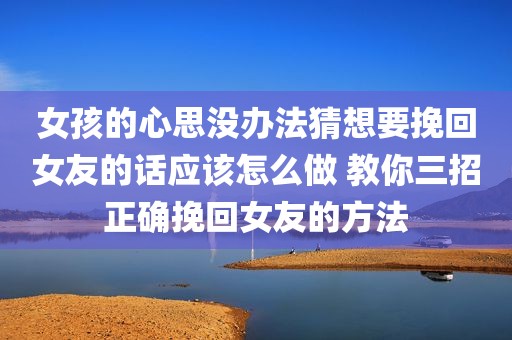 女孩的心思没办法猜想要挽回女友的话应该怎么做 教你三招正确挽回女友的方法