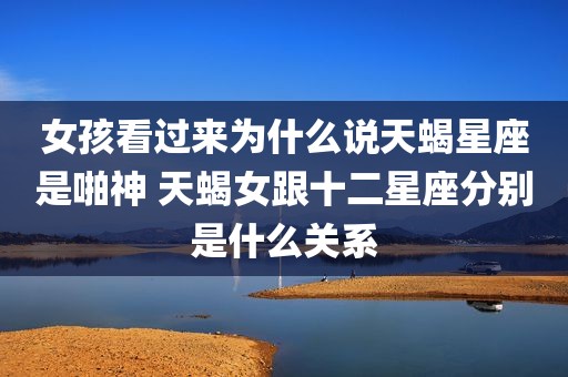 女孩看过来为什么说天蝎星座是啪神 天蝎女跟十二星座分别是什么关系