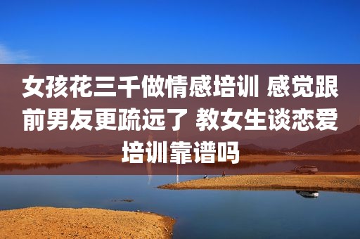 女孩花三千做情感培训 感觉跟前男友更疏远了 教女生谈恋爱培训靠谱吗
