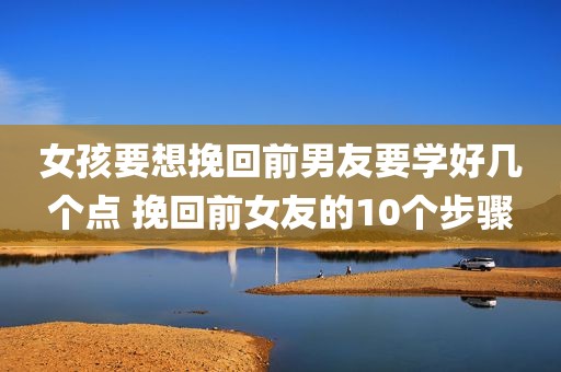 女孩要想挽回前男友要学好几个点 挽回前女友的10个步骤