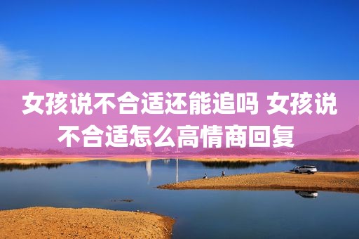 女孩说不合适还能追吗 女孩说不合适怎么高情商回复 