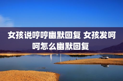 女孩说哼哼幽默回复 女孩发呵呵怎么幽默回复 