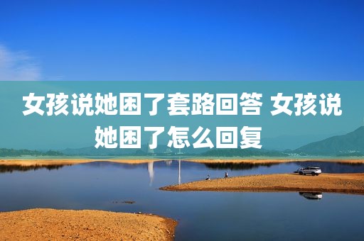 女孩说她困了套路回答 女孩说她困了怎么回复 