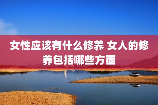 女性应该有什么修养 女人的修养包括哪些方面