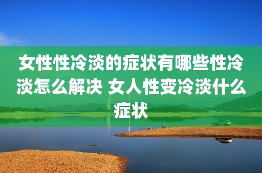女性性冷淡的症状有哪些性冷淡怎么解决 女人性变冷淡什么症状