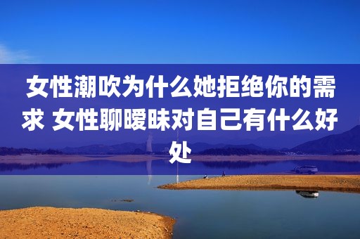 女性潮吹为什么她拒绝你的需求 女性聊暧昧对自己有什么好处