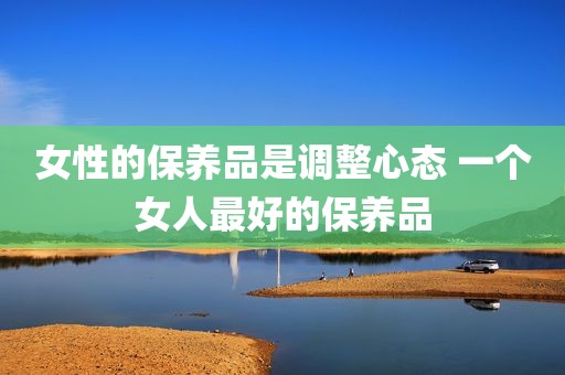 女性的保养品是调整心态 一个女人最好的保养品