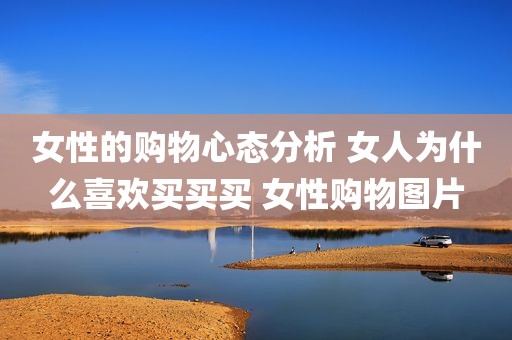 女性的购物心态分析 女人为什么喜欢买买买 女性购物图片