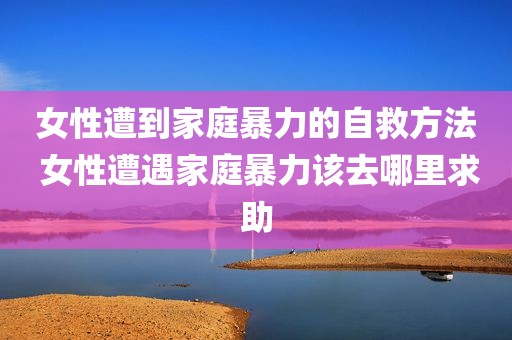 女性遭到家庭暴力的自救方法 女性遭遇家庭暴力该去哪里求助