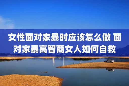 女性面对家暴时应该怎么做 面对家暴高智商女人如何自救