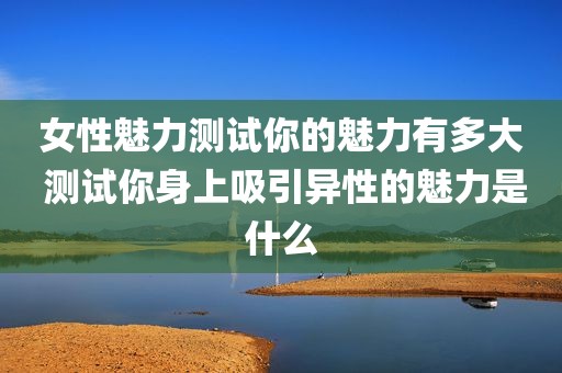 女性魅力测试你的魅力有多大 测试你身上吸引异性的魅力是什么