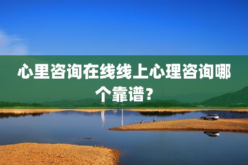 心里咨询在线线上心理咨询哪个靠谱？