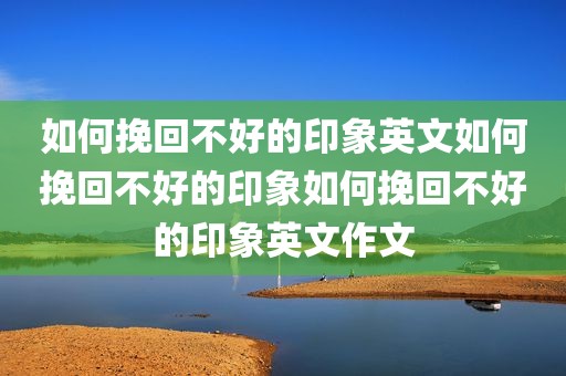 如何挽回不好的印象英文如何挽回不好的印象如何挽回不好的印象英文作文