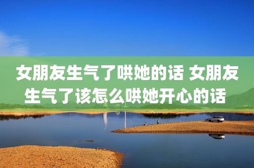 女朋友生气了哄她的话 女朋友生气了该怎么哄她开心的话 