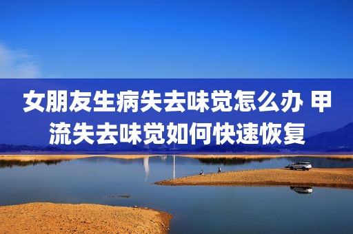 女朋友生病失去味觉怎么办 甲流失去味觉如何快速恢复