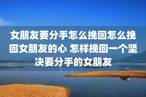女朋友要分手怎么挽回怎么挽回女朋友的心 怎样挽回一个坚决要分手的女朋友