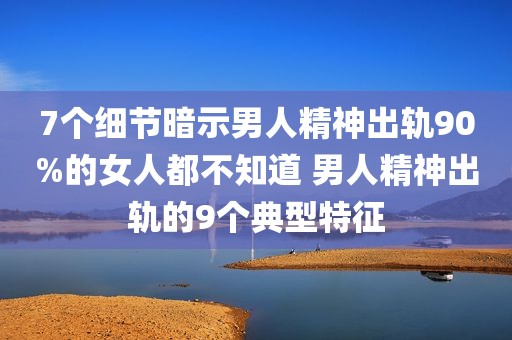 7个细节暗示男人精神出轨90%的女人都不知道 男人精神出轨的9个典型特征