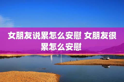 女朋友说累怎么安慰 女朋友很累怎么安慰 