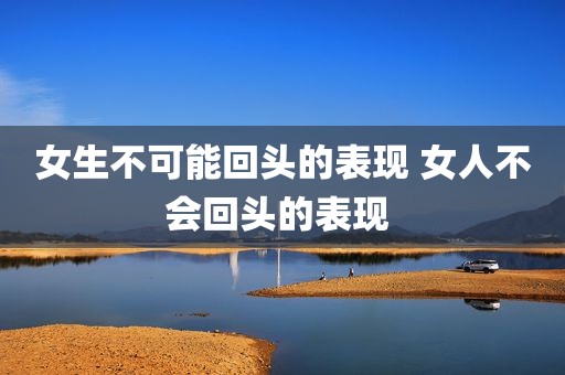 女生不可能回头的表现 女人不会回头的表现 