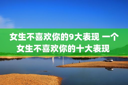 女生不喜欢你的9大表现 一个女生不喜欢你的十大表现 