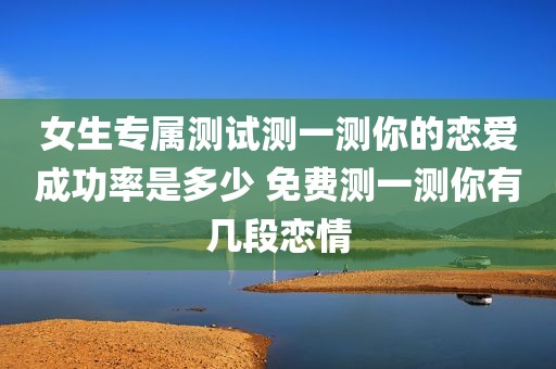 女生专属测试测一测你的恋爱成功率是多少 免费测一测你有几段恋情