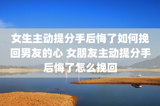 女生主动提分手后悔了如何挽回男友的心 女朋友主动提分手后悔了怎么挽回