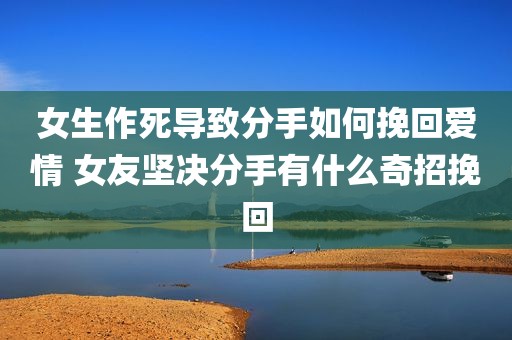 女生作死导致分手如何挽回爱情 女友坚决分手有什么奇招挽回
