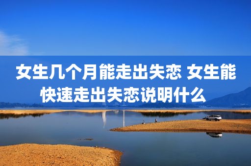 女生几个月能走出失恋 女生能快速走出失恋说明什么 