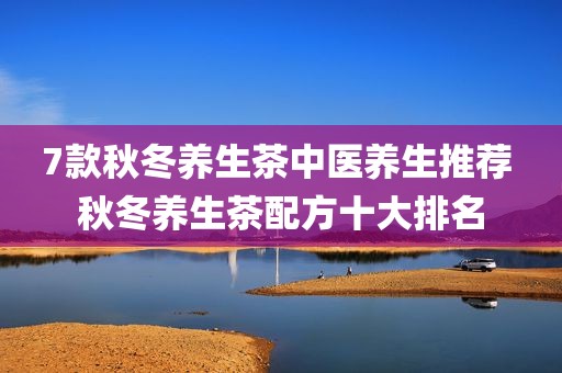 7款秋冬养生茶中医养生推荐 秋冬养生茶配方十大排名
