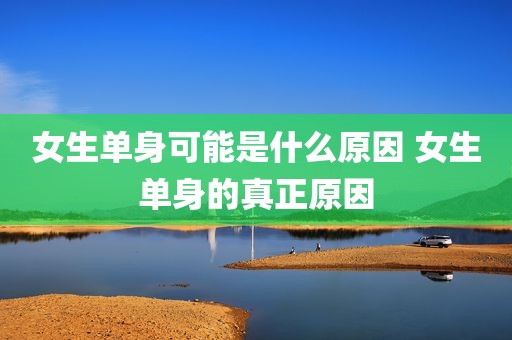 女生单身可能是什么原因 女生单身的真正原因