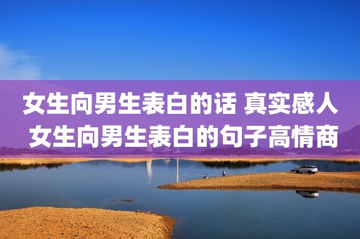 女生向男生表白的话 真实感人 女生向男生表白的句子高情商