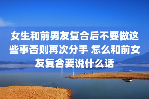 女生和前男友复合后不要做这些事否则再次分手 怎么和前女友复合要说什么话