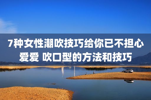 7种女性潮吹技巧给你已不担心爱爱 吹口型的方法和技巧