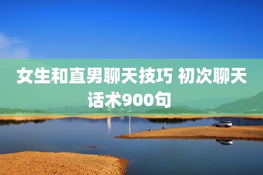 女生和直男聊天技巧 初次聊天话术900句 