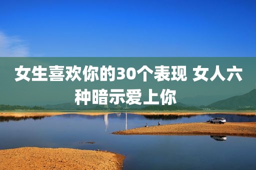 女生喜欢你的30个表现 女人六种暗示爱上你 