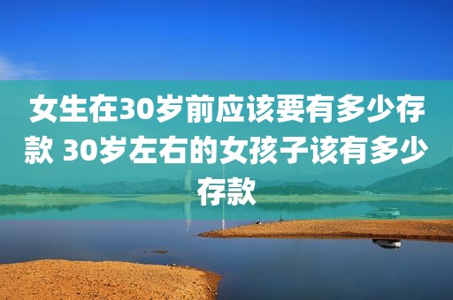 女生在30岁前应该要有多少存款 30岁左右的女孩子该有多少存款