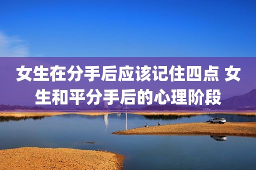 女生在分手后应该记住四点 女生和平分手后的心理阶段