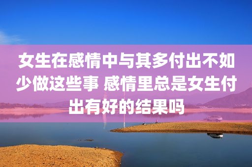 女生在感情中与其多付出不如少做这些事 感情里总是女生付出有好的结果吗