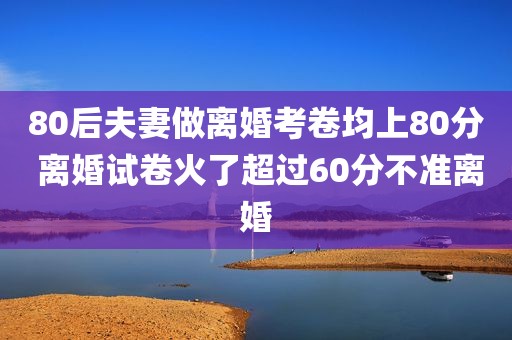 80后夫妻做离婚考卷均上80分 离婚试卷火了超过60分不准离婚