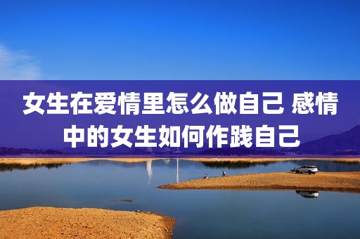 女生在爱情里怎么做自己 感情中的女生如何作践自己