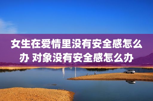女生在爱情里没有安全感怎么办 对象没有安全感怎么办
